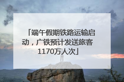 端午假期铁路运输启动，广铁预计发送旅客1170万人次