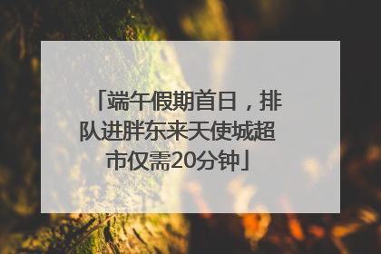 端午假期首日，排队进胖东来天使城超市仅需20分钟