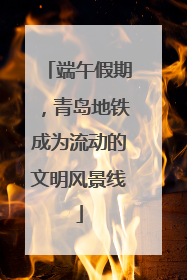 端午假期，青岛地铁成为流动的文明风景线