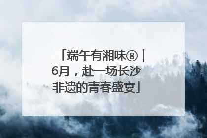 端午有湘味⑧｜6月，赴一场长沙非遗的青春盛宴