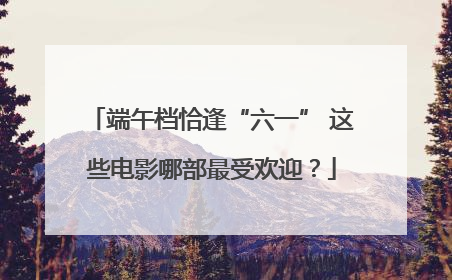 端午档恰逢“六一” 这些电影哪部最受欢迎？