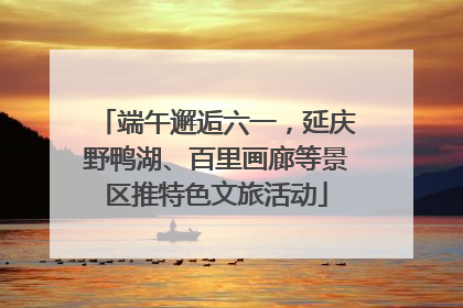 端午邂逅六一，延庆野鸭湖、百里画廊等景区推特色文旅活动