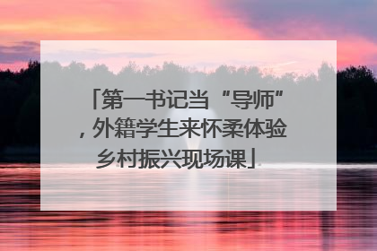 第一书记当“导师”，外籍学生来怀柔体验乡村振兴现场课