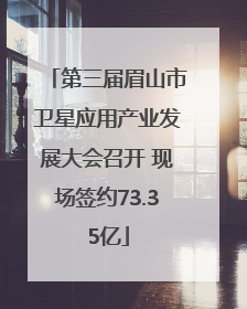 第三届眉山市卫星应用产业发展大会召开 现场签约73.35亿