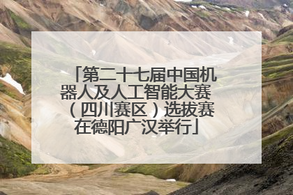 第二十七届中国机器人及人工智能大赛（四川赛区）选拔赛在德阳广汉举行