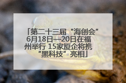 第二十三届“海创会”6月18日—20日在福州举行 15家厦企将携“黑科技”亮相