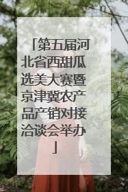 第五届河北省西甜瓜选美大赛暨京津冀农产品产销对接洽谈会举办