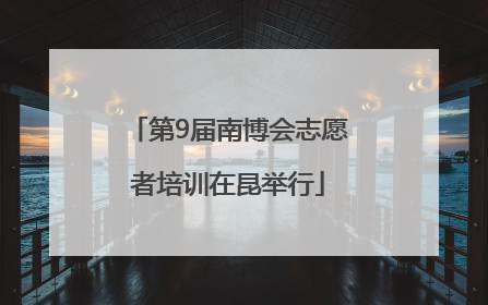 第9届南博会志愿者培训在昆举行
