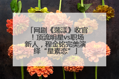 网剧《荡漾》收官！顶流明星vs职场新人，程金铭完美演绎“星素恋”