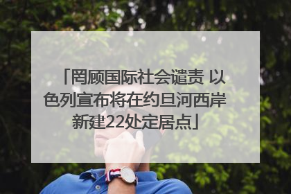 罔顾国际社会谴责 以色列宣布将在约旦河西岸新建22处定居点