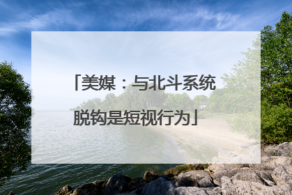美媒：与北斗系统脱钩是短视行为