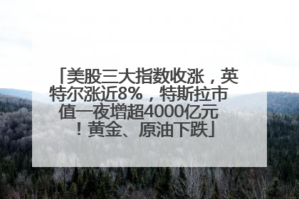 美股三大指数收涨，英特尔涨近8%，特斯拉市值一夜增超4000亿元！黄金、原油下跌