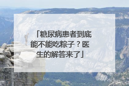 糖尿病患者到底能不能吃粽子？医生的解答来了