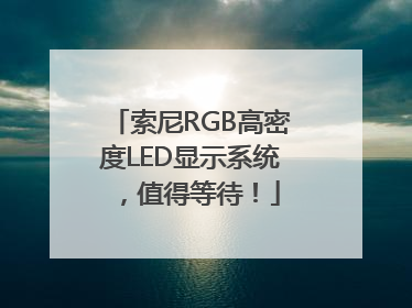 索尼RGB高密度LED显示系统，值得等待！