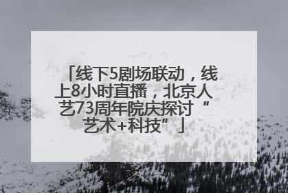 线下5剧场联动，线上8小时直播，北京人艺73周年院庆探讨“艺术+科技”