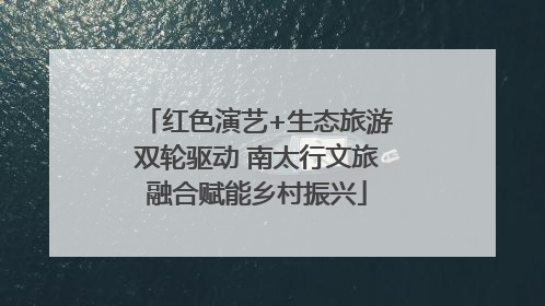 红色演艺+生态旅游双轮驱动 南太行文旅融合赋能乡村振兴