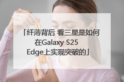 纤薄背后 看三星是如何在Galaxy S25 Edge上实现突破的