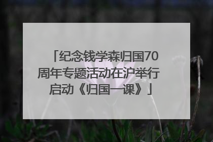 纪念钱学森归国70周年专题活动在沪举行 启动《归国一课》