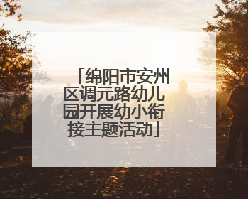 绵阳市安州区调元路幼儿园开展幼小衔接主题活动