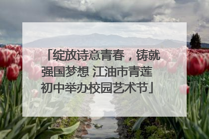 绽放诗意青春，铸就强国梦想 江油市青莲初中举办校园艺术节