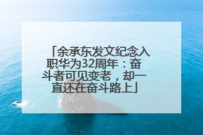 余承东发文纪念入职华为32周年：奋斗者可见变老，却一直还在奋斗路上