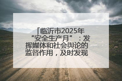 临沂市2025年“安全生产月”：发挥媒体和社会舆论的监督作用，及时发现并消除安全隐患