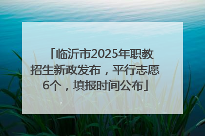 临沂市2025年职教招生新政发布，平行志愿6个，填报时间公布