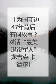 为国守边47年背后有何故事？对话“最美退役军人”龙吉克·卡德尔