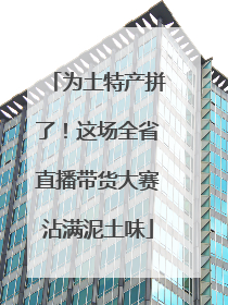 为土特产拼了！这场全省直播带货大赛沾满泥土味