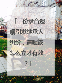 一份录音遗嘱引发继承人纠纷，遗嘱该怎么立才有效？
