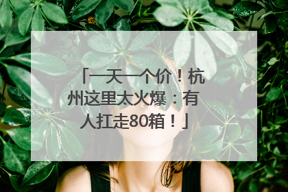 一天一个价！杭州这里太火爆：有人扛走80箱！