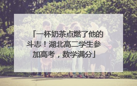 一杯奶茶点燃了他的斗志！湖北高二学生参加高考，数学满分