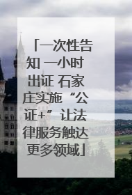 一次性告知 一小时出证 石家庄实施“公证+”让法律服务触达更多领域