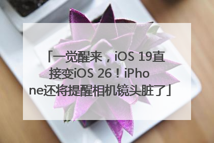一觉醒来，iOS 19直接变iOS 26！iPhone还将提醒相机镜头脏了
