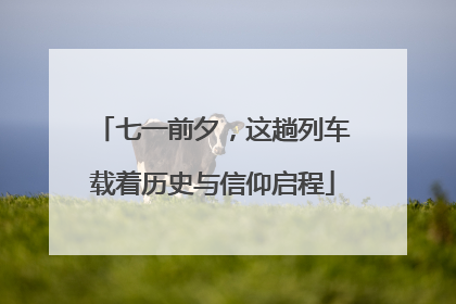 七一前夕，这趟列车载着历史与信仰启程