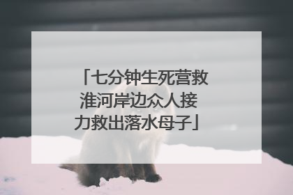 七分钟生死营救 淮河岸边众人接力救出落水母子