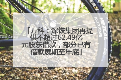 万科：深铁集团再提供不超过62.49亿元股东借款，部分已有借款展期至年底