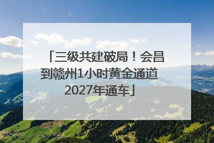 三级共建破局！会昌到赣州1小时黄金通道2027年通车