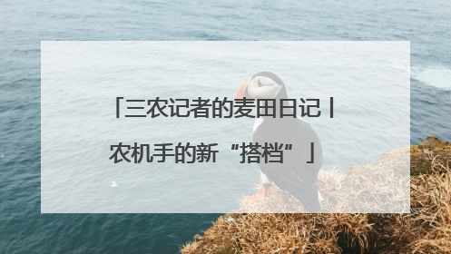 三农记者的麦田日记丨农机手的新“搭档”