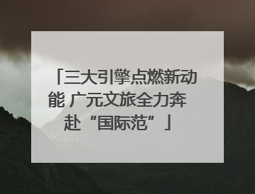 三大引擎点燃新动能 广元文旅全力奔赴“国际范”
