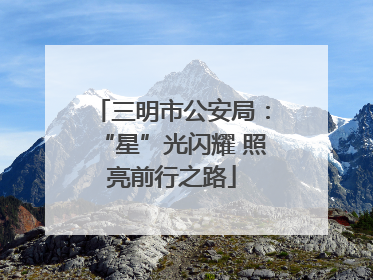 三明市公安局：“星”光闪耀 照亮前行之路