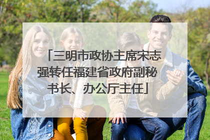 三明市政协主席宋志强转任福建省政府副秘书长、办公厅主任