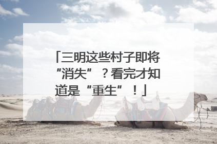 三明这些村子即将“消失”？看完才知道是“重生”！