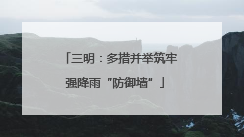 三明：多措并举筑牢强降雨“防御墙”