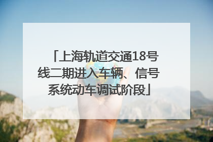 上海轨道交通18号线二期进入车辆、信号系统动车调试阶段