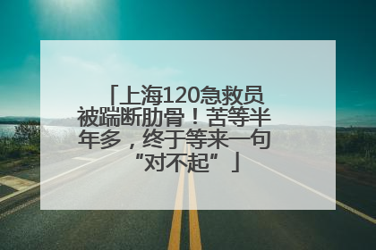 上海120急救员被踹断肋骨！苦等半年多，终于等来一句“对不起”