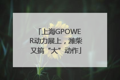 上海GPOWER动力展上，潍柴又搞“大”动作