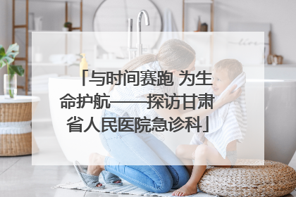 与时间赛跑 为生命护航——探访甘肃省人民医院急诊科