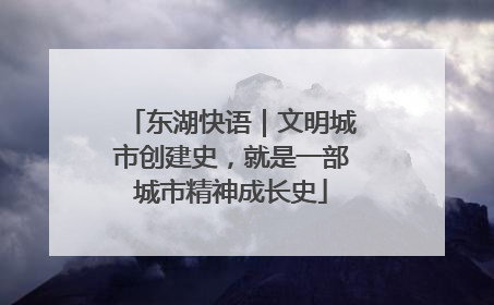 东湖快语｜文明城市创建史，就是一部城市精神成长史