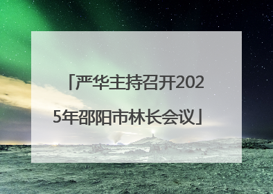 严华主持召开2025年邵阳市林长会议